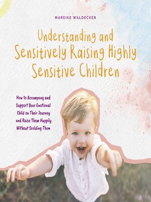 cover image of Understanding and Sensitively Raising Highly Sensitive Children How to Accompany and Support Your Emotional Child on Their Journey and Raise Them Happily Without Scolding Them